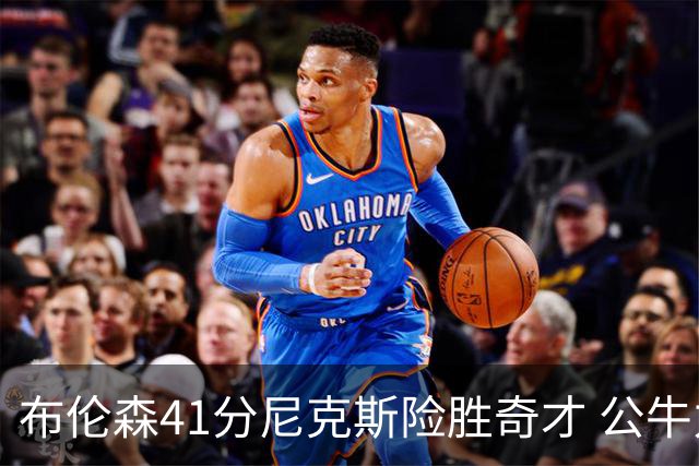布伦森41分尼克斯险胜奇才 公牛力克猛龙